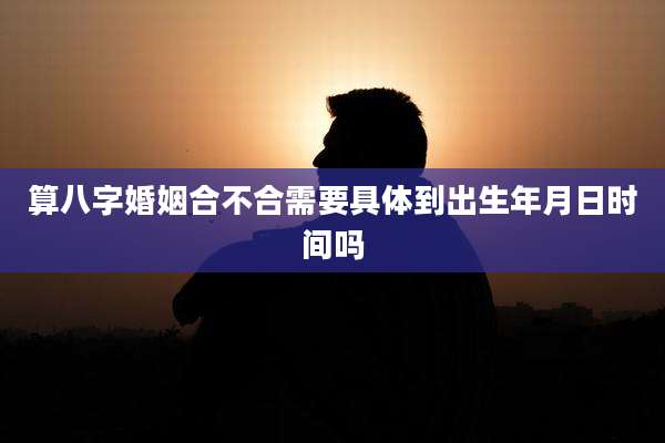 算八字婚姻合不合需要具体到出生年月日时间吗