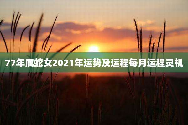 77年属蛇女2021年运势及运程每月运程灵机