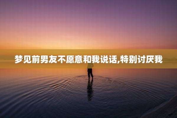 梦见前男友不愿意和我说话,特别讨厌我