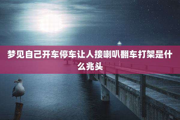 梦见自己开车停车让人接喇叭翻车打架是什么兆头