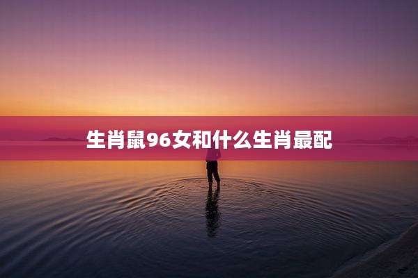 生肖鼠96女和什么生肖最配