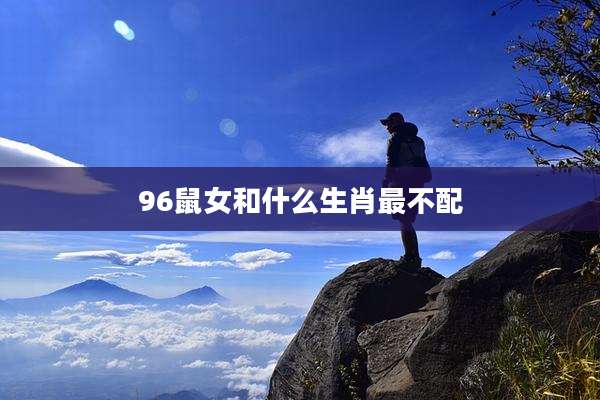 96鼠女和什么生肖最不配