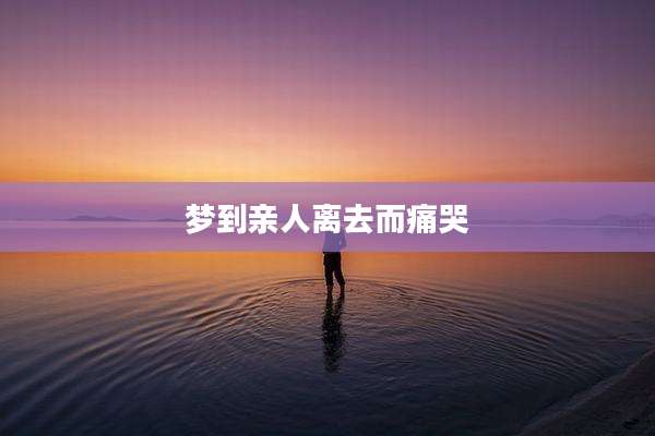 梦到亲人离去而痛哭