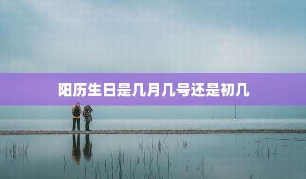 阳历生日是几月几号还是初几