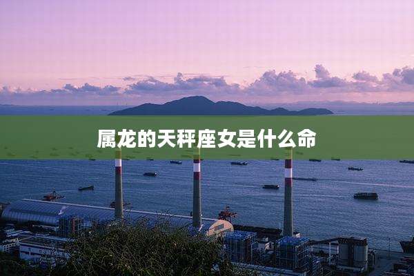 属龙的天秤座女是什么命