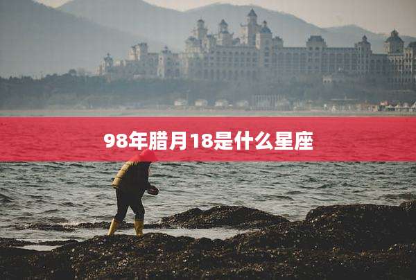 98年腊月18是什么星座