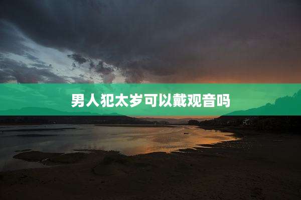 男人犯太岁可以戴观音吗