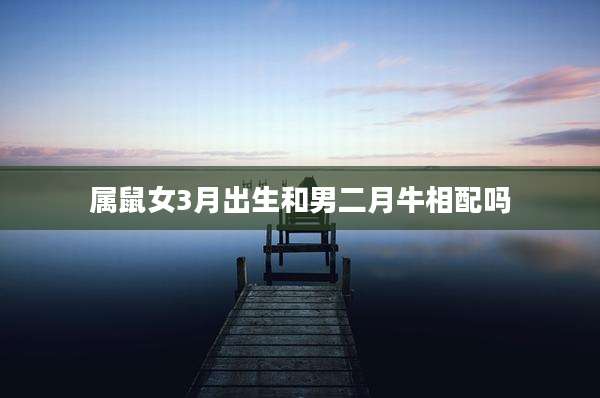 属鼠女3月出生和男二月牛相配吗