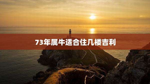 73年属牛适合住几楼吉利