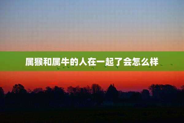 属猴和属牛的人在一起了会怎么样