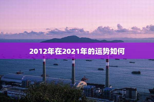 2012年在2021年的运势如何