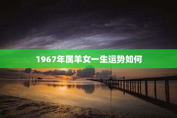 1967年属羊女一生运势如何