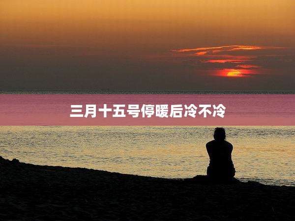 三月十五号停暖后冷不冷