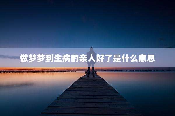 做梦梦到生病的亲人好了是什么意思