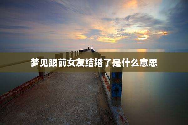 梦见跟前女友结婚了是什么意思