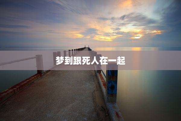 梦到跟死人在一起