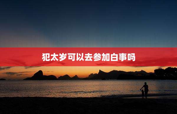 犯太岁可以去参加白事吗