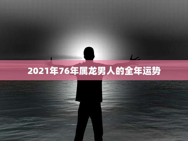 2021年76年属龙男人的全年运势