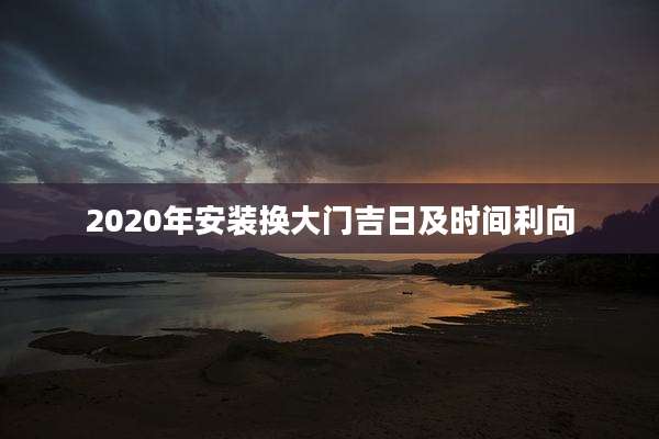 2020年安装换大门吉日及时间利向