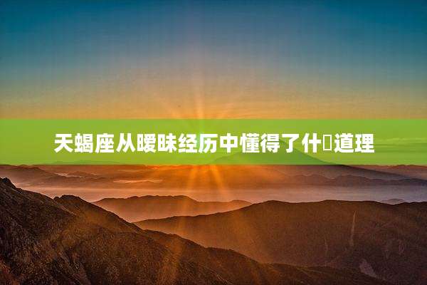 天蝎座从暧昧经历中懂得了什麼道理
