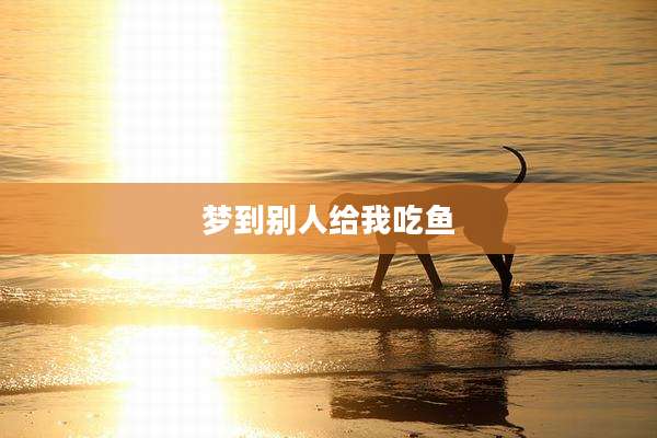 梦到别人给我吃鱼