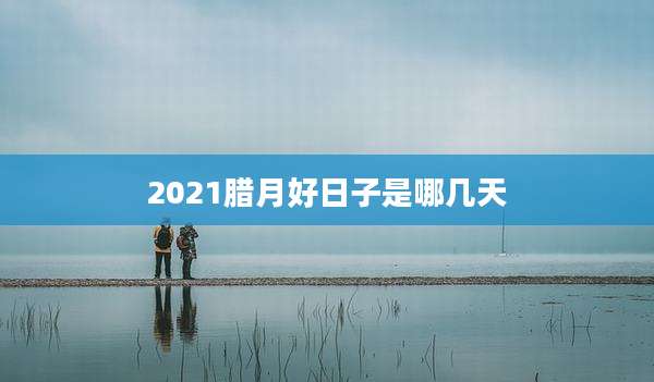 2021腊月好日子是哪几天