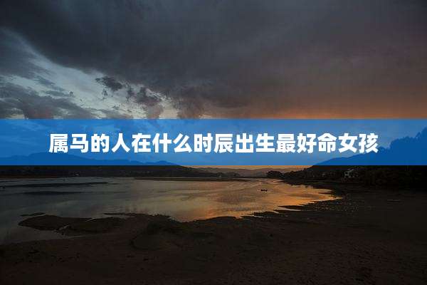 属马的人在什么时辰出生最好命女孩