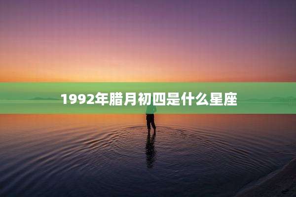 1992年腊月初四是什么星座