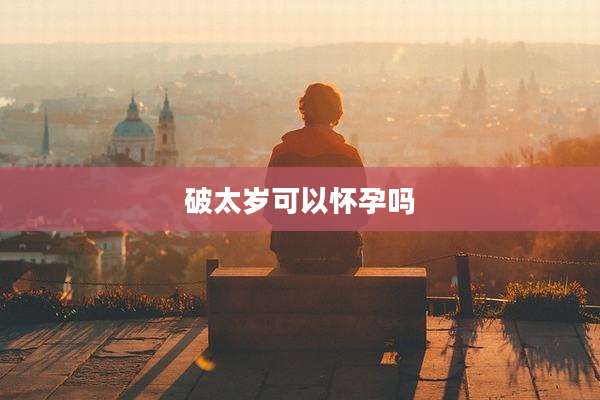 破太岁可以怀孕吗