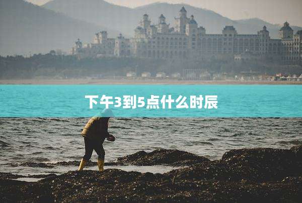下午3到5点什么时辰