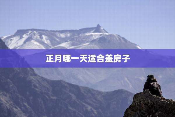 正月哪一天适合盖房子