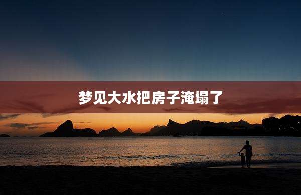 梦见大水把房子淹塌了