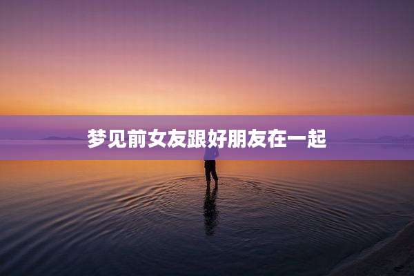 梦见前女友跟好朋友在一起