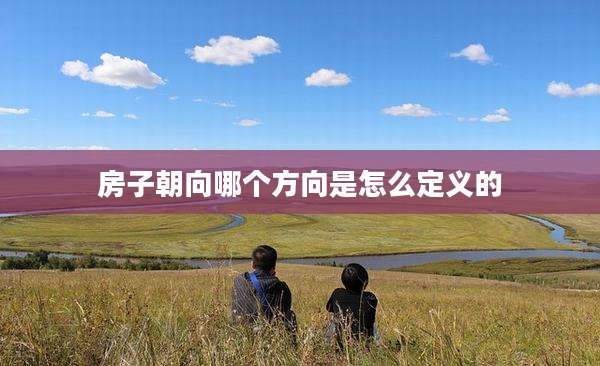 房子朝向哪个方向是怎么定义的
