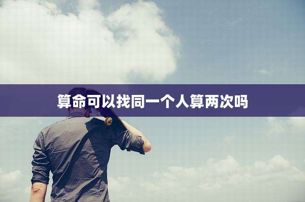算命可以找同一个人算两次吗