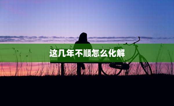 这几年不顺怎么化解