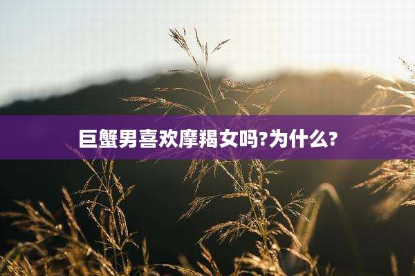 巨蟹男喜欢摩羯女吗?为什么?