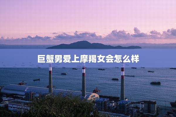 巨蟹男爱上摩羯女会怎么样