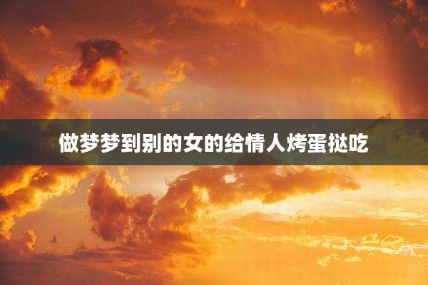 做梦梦到别的女的给情人烤蛋挞吃