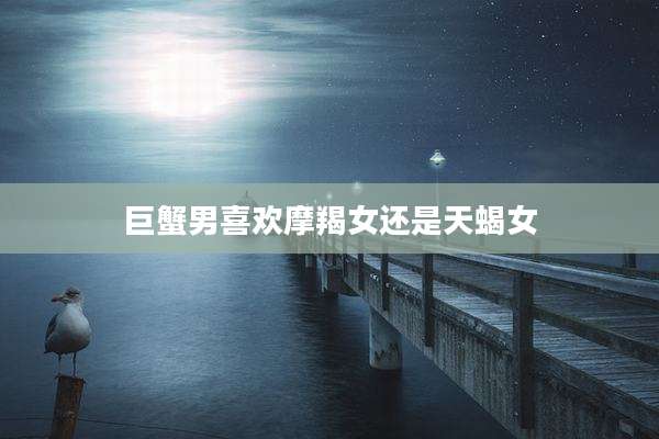 巨蟹男喜欢摩羯女还是天蝎女
