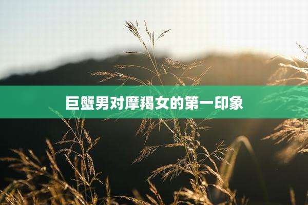 巨蟹男对摩羯女的第一印象
