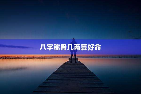 八字称骨几两算好命