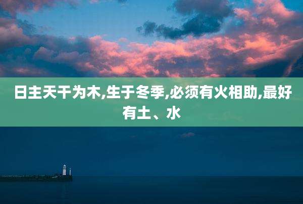 日主天干为木,生于冬季,必须有火相助,最好有土、水
