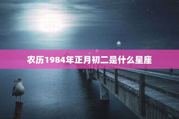 农历1984年正月初二是什么星座