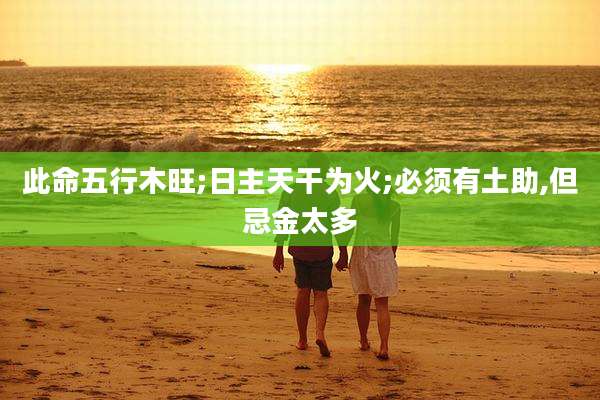 此命五行木旺;日主天干为火;必须有土助,但忌金太多