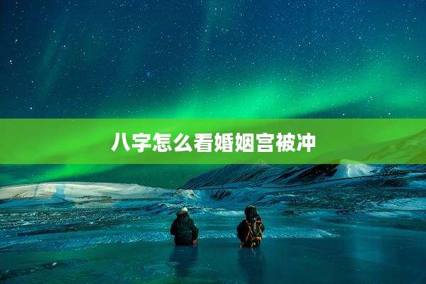 八字怎么看婚姻宫被冲