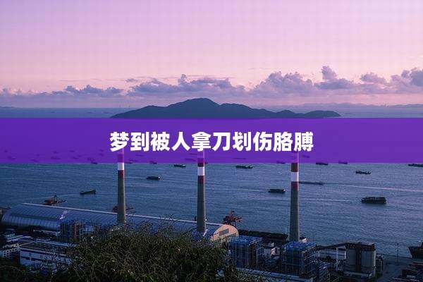 梦到被人拿刀划伤胳膊