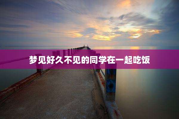 梦见好久不见的同学在一起吃饭