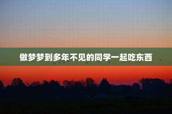 做梦梦到多年不见的同学一起吃东西