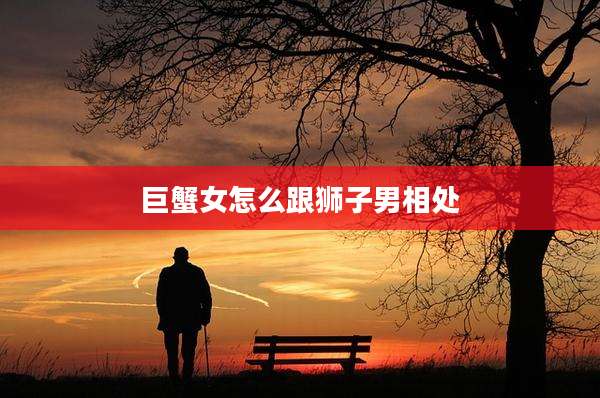 巨蟹女怎么跟狮子男相处